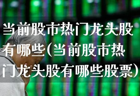 当前股市热门龙头股有哪些(当前股市热门龙头股有哪些股票)_https://www.haiwangdasha.com_上交所_第1张