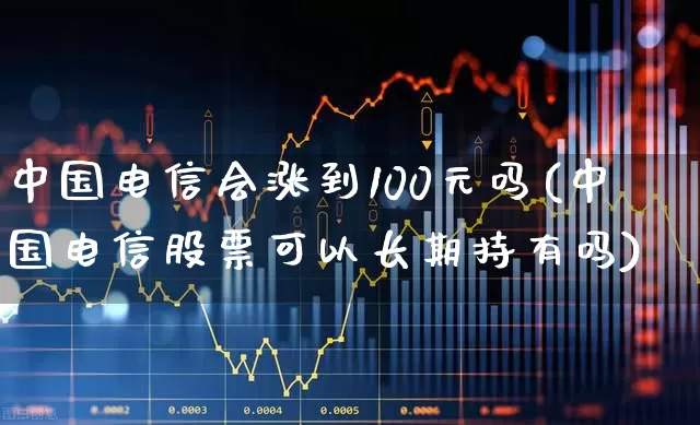 中国电信会涨到100元吗(中国电信股票可以长期持有吗)_https://www.haiwangdasha.com_北交所_第1张