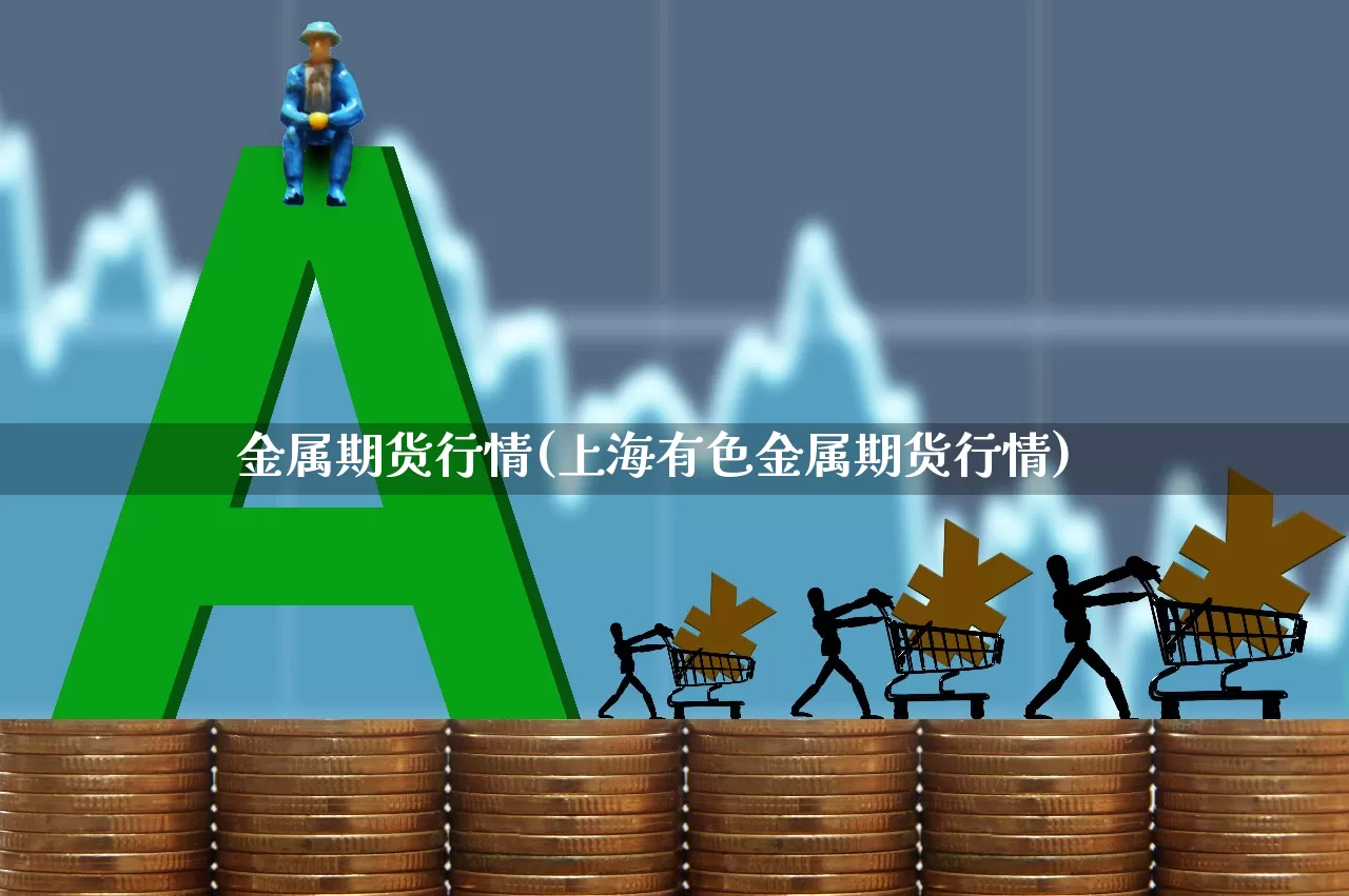 金属期货行情(上海有色金属期货行情)_https://www.haiwangdasha.com_上期能源_第1张