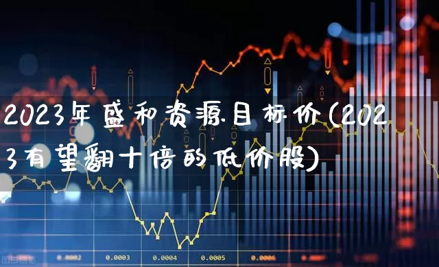 2023年盛和资源目标价(2023有望翻十倍的低价股)_https://www.haiwangdasha.com_北交所_第1张