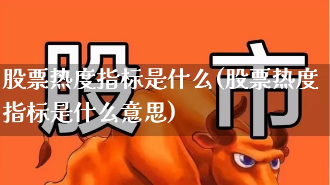 股票热度指标是什么(股票热度指标是什么意思)_https://www.haiwangdasha.com_北交所_第1张
