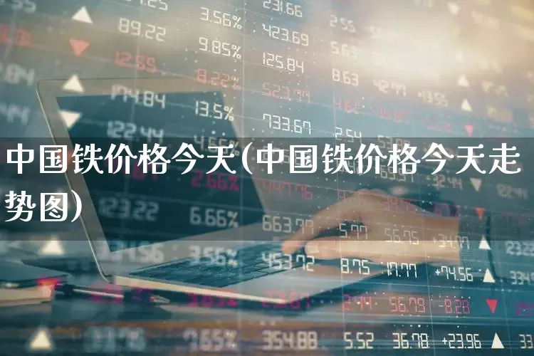 中国铁价格今天(中国铁价格今天走势图)_https://www.haiwangdasha.com_北交所_第1张