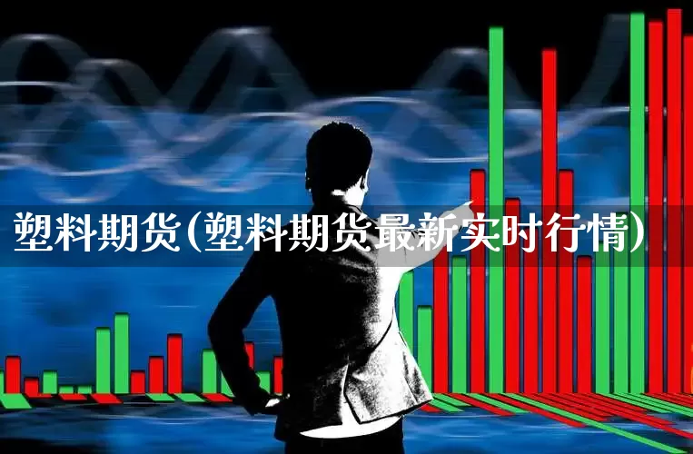 塑料期货(塑料期货最新实时行情)_https://www.haiwangdasha.com_郑商所_第1张