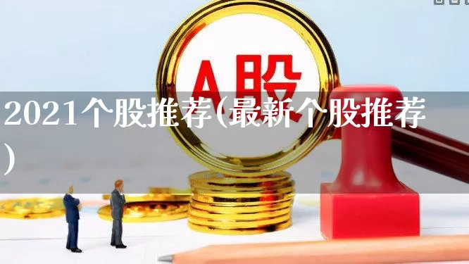 2021个股推荐(最新个股推荐)_https://www.haiwangdasha.com_深交所_第1张