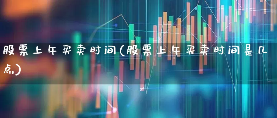 股票上午买卖时间(股票上午买卖时间是几点)_https://www.haiwangdasha.com_深交所_第1张