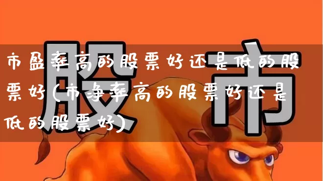 市盈率高的股票好还是低的股票好(市净率高的股票好还是低的股票好)_https://www.haiwangdasha.com_北交所_第1张