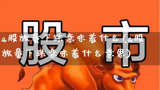 a股放量下跌意味着什么(a股放量下跌意味着什么意思)_上交所_第1张_财经网 a股放量下跌意味着什么(a股放量下跌意味着什么意思)_https://www.haiwangdasha.com_上交所_第1张