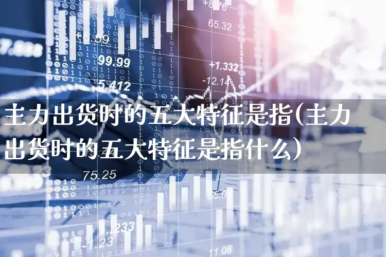 主力出货时的五大特征是指(主力出货时的五大特征是指什么)_https://www.haiwangdasha.com_创业板_第1张