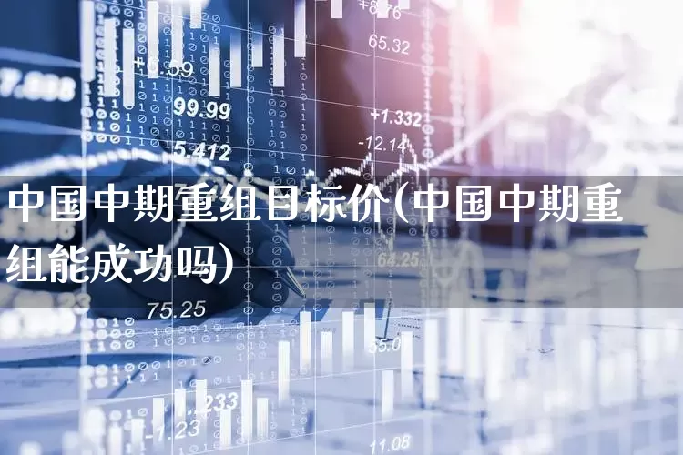 中国中期重组目标价(中国中期重组能成功吗)_https://www.haiwangdasha.com_科创板_第1张