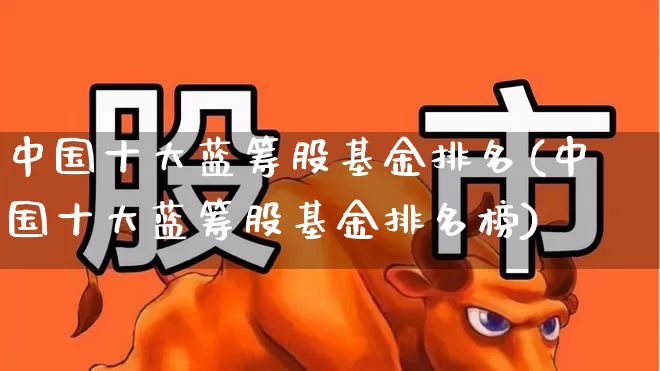 中国十大蓝筹股基金排名(中国十大蓝筹股基金排名榜)_https://www.haiwangdasha.com_科创板_第1张