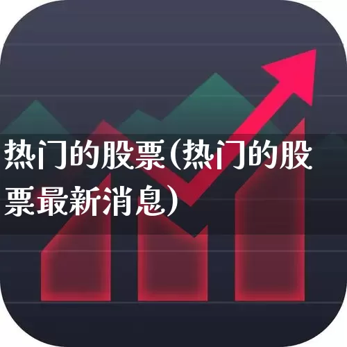 热门的股票(热门的股票最新消息)_https://www.haiwangdasha.com_上交所_第1张