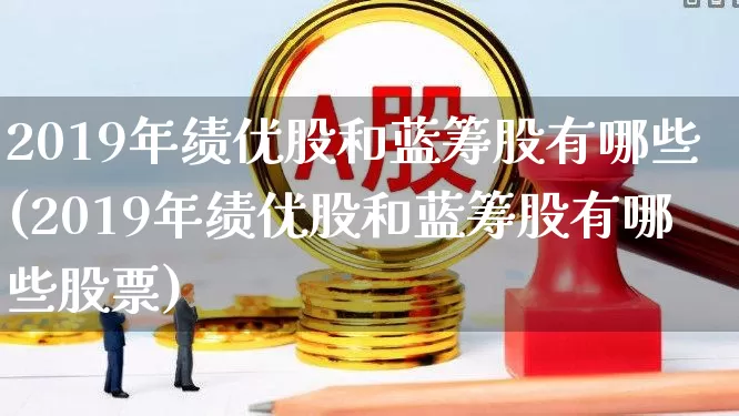 2019年绩优股和蓝筹股有哪些(2019年绩优股和蓝筹股有哪些股票)_https://www.haiwangdasha.com_北交所_第1张