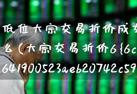低位大宗交易折价成交预示着什么(大宗交易折价6%成交预示着什么)_https://www.haiwangdasha.com_北交所_第1张