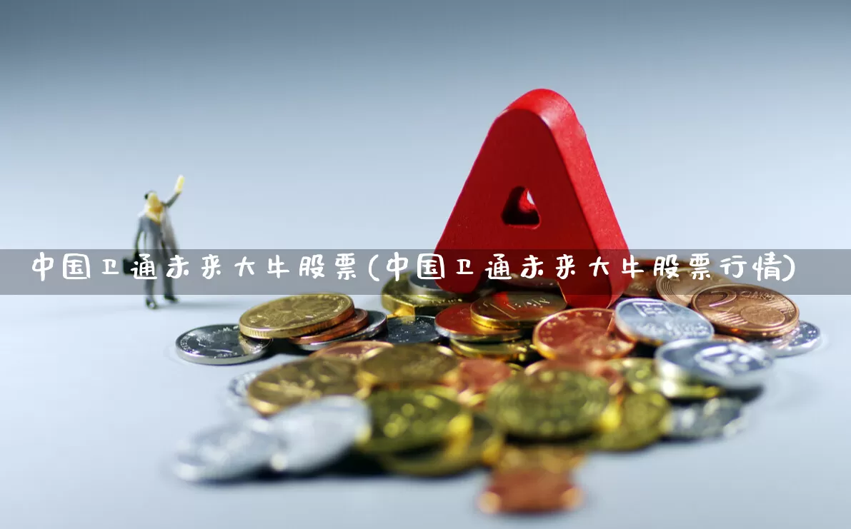 中国卫通未来大牛股票(中国卫通未来大牛股票行情)_https://www.haiwangdasha.com_北交所_第1张