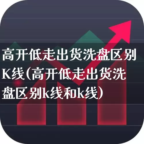 高开低走出货洗盘区别K线(高开低走出货洗盘区别k线和k线)_https://www.haiwangdasha.com_创业板_第1张