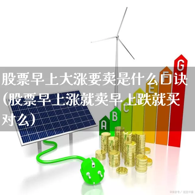 股票早上大涨要卖是什么口诀(股票早上涨就卖早上跌就买对么)_https://www.haiwangdasha.com_上交所_第1张
