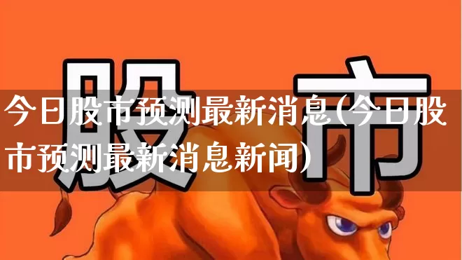 今日股市预测最新消息(今日股市预测最新消息新闻)_https://www.haiwangdasha.com_科创板_第1张