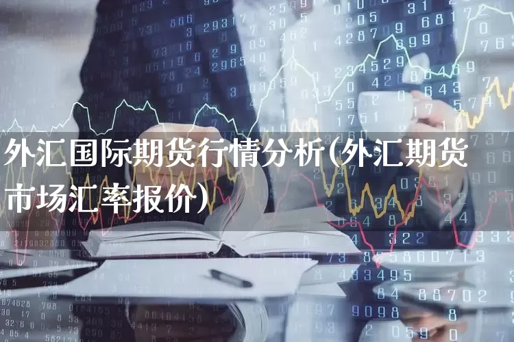 外汇国际期货行情分析(外汇期货市场汇率报价)_https://www.haiwangdasha.com_上期能源_第1张