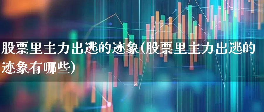 股票里主力出逃的迹象(股票里主力出逃的迹象有哪些)_https://www.haiwangdasha.com_科创板_第1张