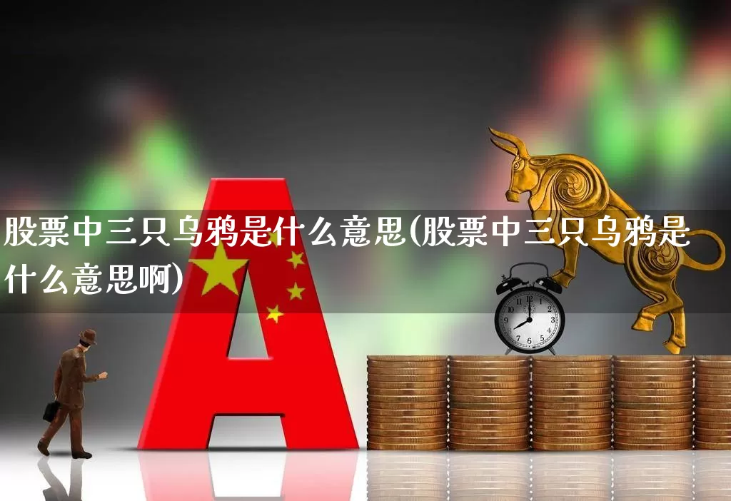 股票中三只乌鸦是什么意思(股票中三只乌鸦是什么意思啊)_https://www.haiwangdasha.com_上交所_第1张