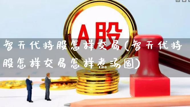 智天代持股怎样交易(智天代持股怎样交易怎样煮汤圆)_https://www.haiwangdasha.com_创业板_第1张