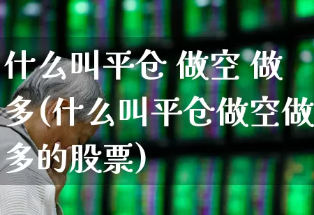 什么叫平仓 做空 做多(什么叫平仓做空做多的股票)_https://www.haiwangdasha.com_北交所_第1张