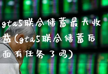 gta5联合储蓄最大收益(gta5联合储蓄后面有任务了吗)_https://www.haiwangdasha.com_北交所_第1张