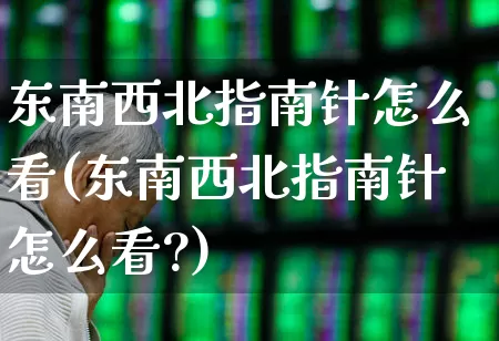 东南西北指南针怎么看(东南西北指南针怎么看?)_https://www.haiwangdasha.com_科创板_第1张