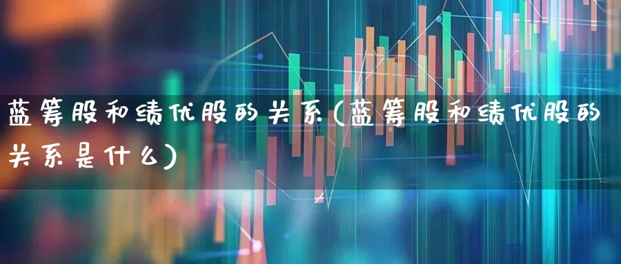 蓝筹股和绩优股的关系(蓝筹股和绩优股的关系是什么)_https://www.haiwangdasha.com_上交所_第1张