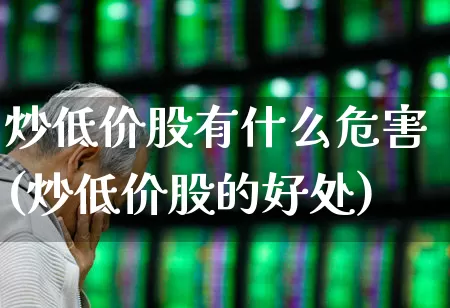 炒低价股有什么危害(炒低价股的好处)_https://www.haiwangdasha.com_深交所_第1张