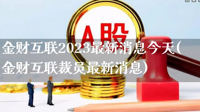 金财互联2023最新消息今天(金财互联裁员最新消息)_https://www.haiwangdasha.com_上交所_第1张