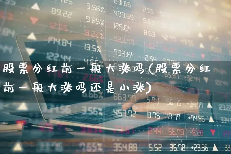 股票分红前一般大涨吗(股票分红前一般大涨吗还是小涨)_https://www.haiwangdasha.com_深交所_第1张