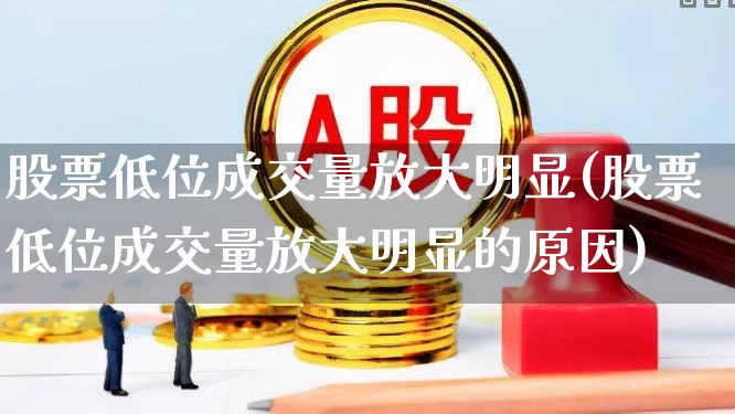 股票低位成交量放大明显(股票低位成交量放大明显的原因)_https://www.haiwangdasha.com_深交所_第1张
