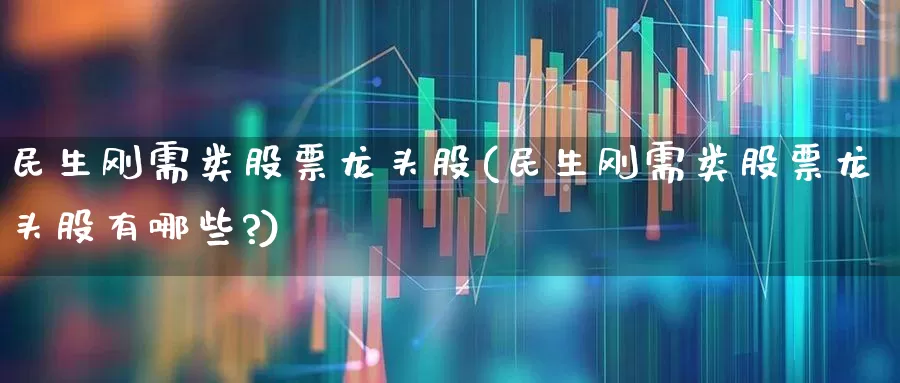 民生刚需类股票龙头股(民生刚需类股票龙头股有哪些?)_https://www.haiwangdasha.com_科创板_第1张