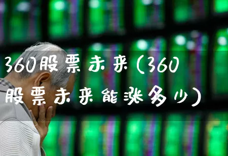 360股票未来(360股票未来能涨多少)_https://www.haiwangdasha.com_创业板_第1张