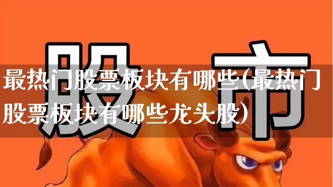 最热门股票板块有哪些(最热门股票板块有哪些龙头股)_https://www.haiwangdasha.com_上交所_第1张