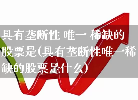 具有垄断性 唯一 稀缺的股票是(具有垄断性唯一稀缺的股票是什么)_https://www.haiwangdasha.com_上交所_第1张
