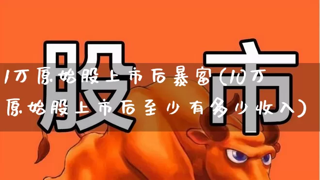 1万原始股上市后暴富(10万原始股上市后至少有多少收入)_https://www.haiwangdasha.com_上交所_第1张