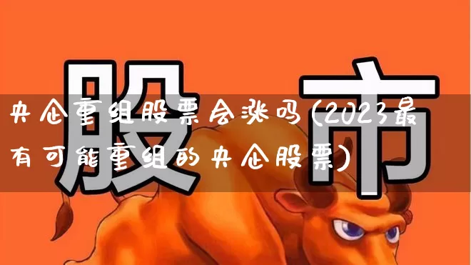 央企重组股票会涨吗(2023最有可能重组的央企股票)_https://www.haiwangdasha.com_科创板_第1张