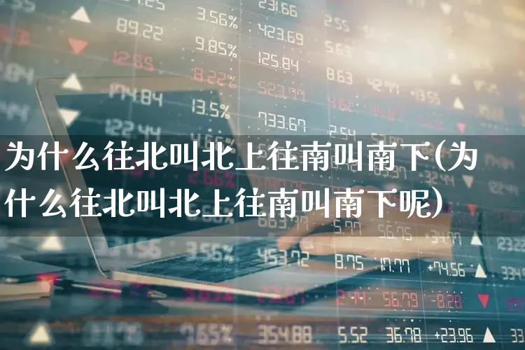 为什么往北叫北上往南叫南下(为什么往北叫北上往南叫南下呢)_https://www.haiwangdasha.com_上交所_第1张