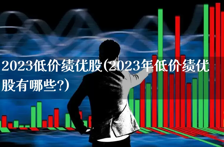 2023低价绩优股(2023年低价绩优股有哪些?)_https://www.haiwangdasha.com_北交所_第1张