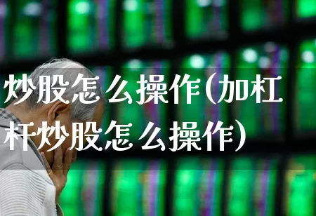 炒股怎么操作(加杠杆炒股怎么操作)_https://www.haiwangdasha.com_北交所_第1张