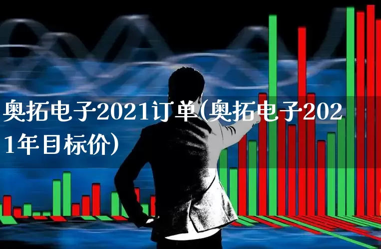 奥拓电子2021订单(奥拓电子2021年目标价)_https://www.haiwangdasha.com_上交所_第1张
