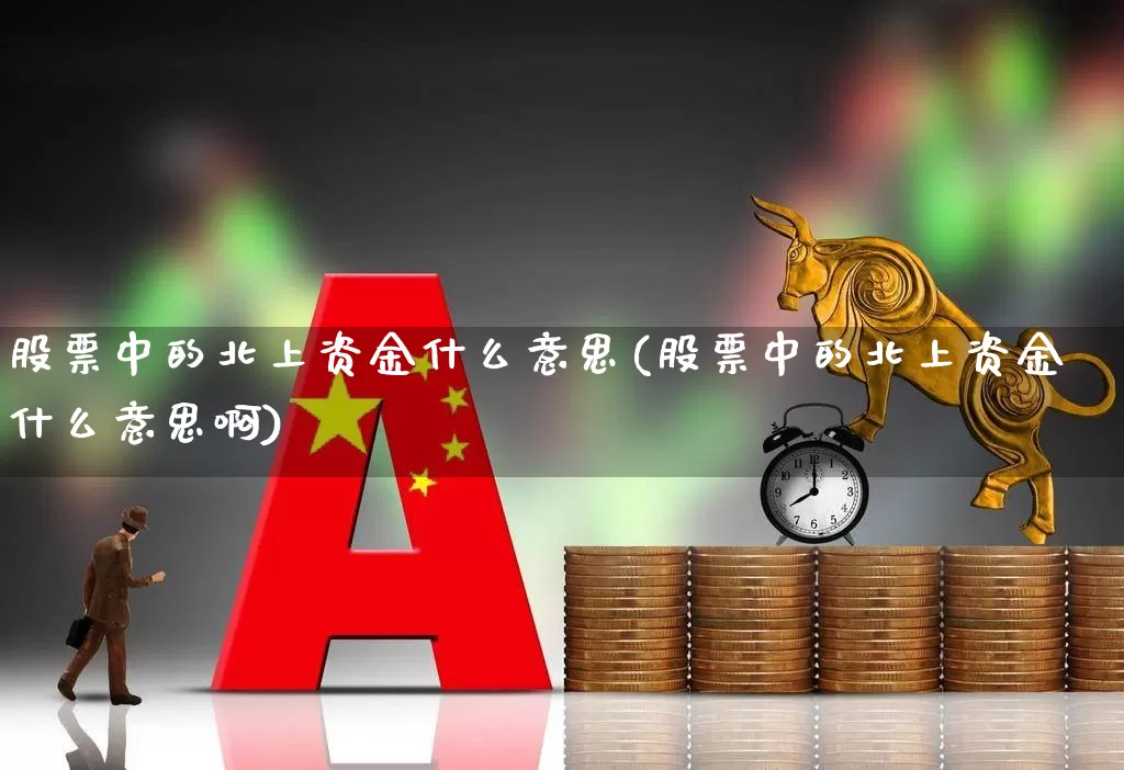 股票中的北上资金什么意思(股票中的北上资金什么意思啊)_https://www.haiwangdasha.com_上交所_第1张