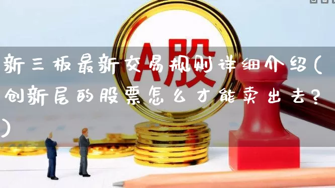 新三板最新交易规则详细介绍(创新层的股票怎么才能卖出去?)_https://www.haiwangdasha.com_科创板_第1张