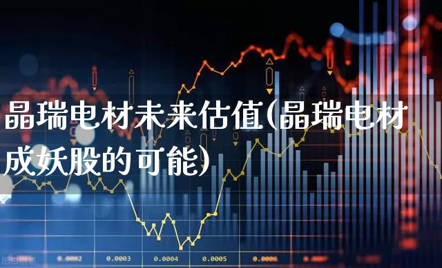 晶瑞电材未来估值(晶瑞电材成妖股的可能)_https://www.haiwangdasha.com_科创板_第1张