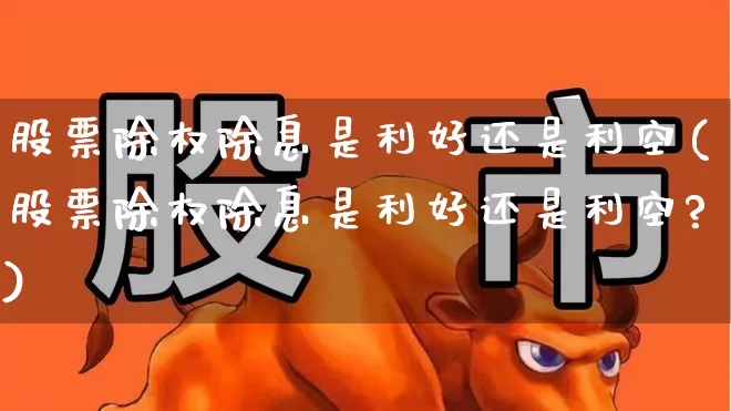 股票除权除息是利好还是利空(股票除权除息是利好还是利空?)_https://www.haiwangdasha.com_北交所_第1张