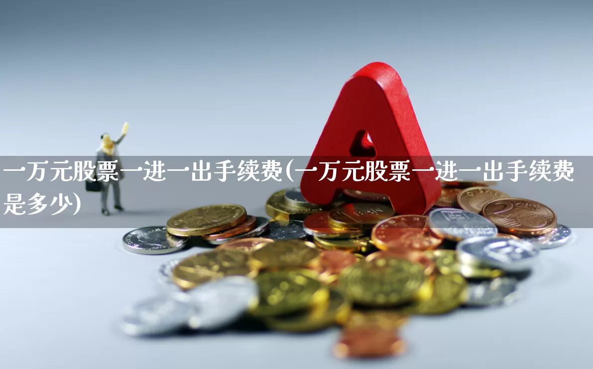 一万元股票一进一出手续费(一万元股票一进一出手续费是多少)_https://www.haiwangdasha.com_上交所_第1张