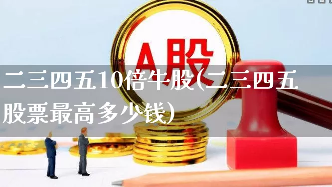 二三四五10倍牛股(二三四五股票最高多少钱)_https://www.haiwangdasha.com_上期所_第1张