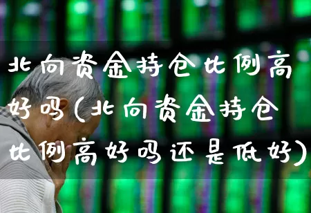 北向资金持仓比例高好吗(北向资金持仓比例高好吗还是低好)_https://www.haiwangdasha.com_深交所_第1张